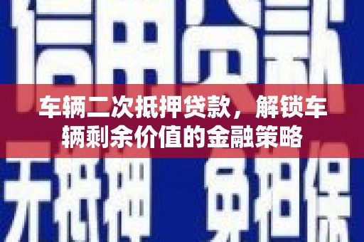 六脚车辆二次抵押贷款，解锁车辆剩余价值的金融策略