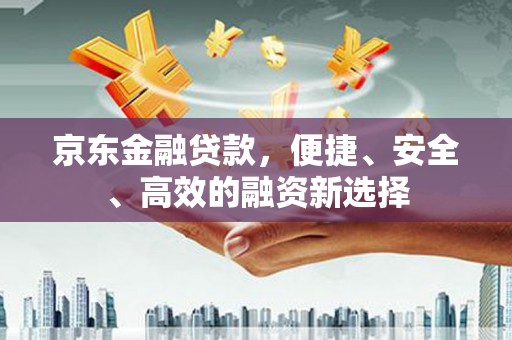 六脚京东金融贷款，便捷、安全、高效的融资新选择