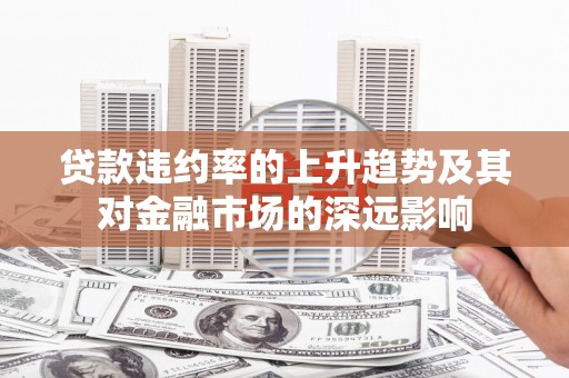 六脚贷款违约率的上升趋势及其对金融市场的深远影响
